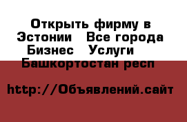 Открыть фирму в Эстонии - Все города Бизнес » Услуги   . Башкортостан респ.